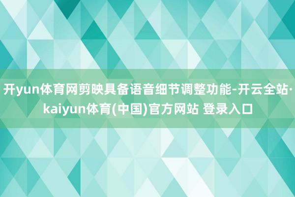 开yun体育网剪映具备语音细节调整功能-开云全站·kaiyun体育(中国)官方网站 登录入口