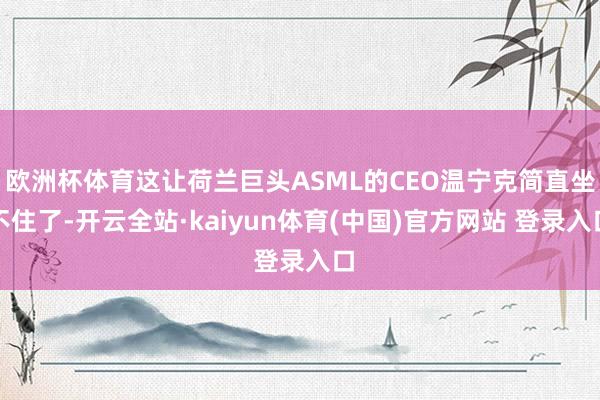 欧洲杯体育这让荷兰巨头ASML的CEO温宁克简直坐不住了-开云全站·kaiyun体育(中国)官方网站 登录入口