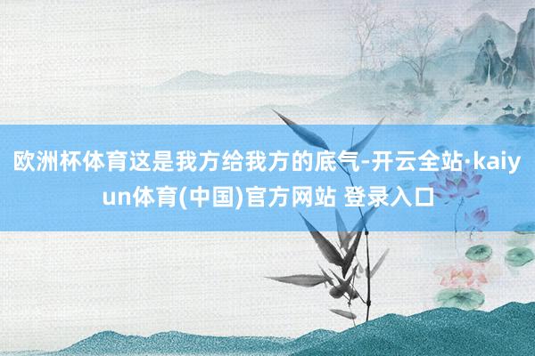 欧洲杯体育这是我方给我方的底气-开云全站·kaiyun体育(中国)官方网站 登录入口