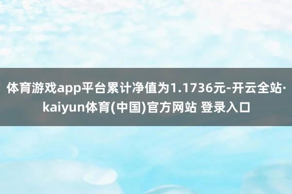 体育游戏app平台累计净值为1.1736元-开云全站·kaiyun体育(中国)官方网站 登录入口
