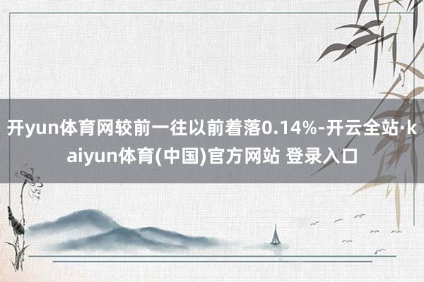 开yun体育网较前一往以前着落0.14%-开云全站·kaiyun体育(中国)官方网站 登录入口