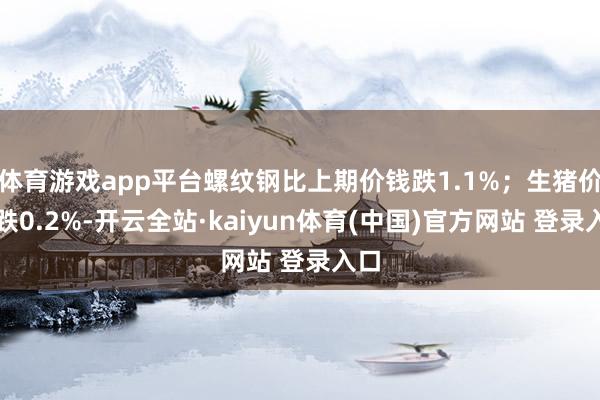 体育游戏app平台螺纹钢比上期价钱跌1.1%；生猪价钱跌0.2%-开云全站·kaiyun体育(中国)官方网站 登录入口