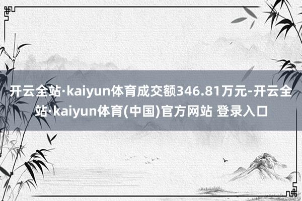 开云全站·kaiyun体育成交额346.81万元-开云全站·kaiyun体育(中国)官方网站 登录入口