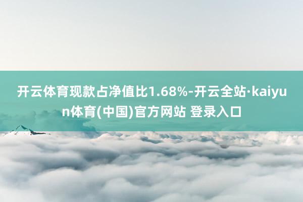 开云体育现款占净值比1.68%-开云全站·kaiyun体育(中国)官方网站 登录入口