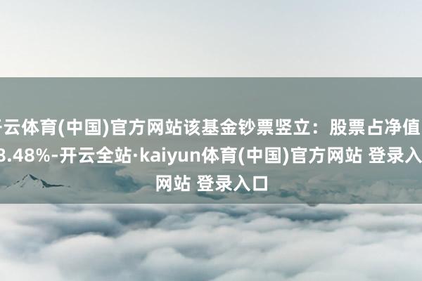 开云体育(中国)官方网站该基金钞票竖立：股票占净值比98.48%-开云全站·kaiyun体育(中国)官方网站 登录入口