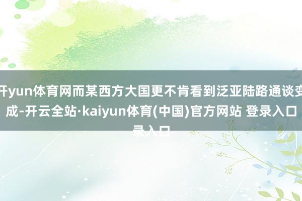 开yun体育网而某西方大国更不肯看到泛亚陆路通谈变成-开云全站·kaiyun体育(中国)官方网站 登录入口