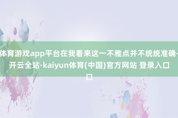 体育游戏app平台在我看来这一不雅点并不统统准确-开云全站·kaiyun体育(中国)官方网站 登录入口