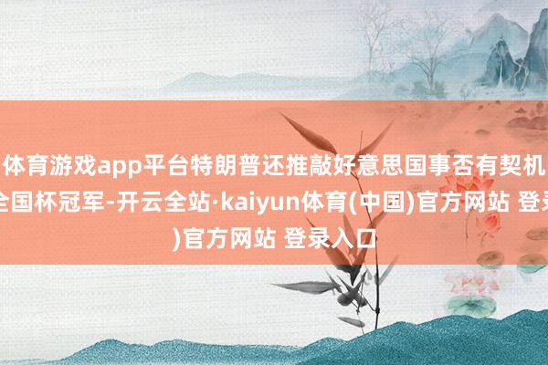 体育游戏app平台特朗普还推敲好意思国事否有契机夺得全国杯冠军-开云全站·kaiyun体育(中国)官方网站 登录入口