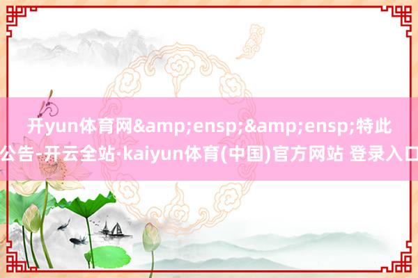 开yun体育网  特此公告-开云全站·kaiyun体育(中国)官方网站 登录入口