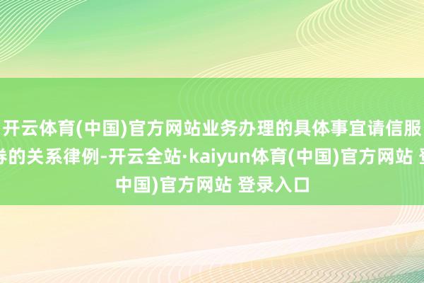 开云体育(中国)官方网站业务办理的具体事宜请信服广发证券的关系律例-开云全站·kaiyun体育(中国)官方网站 登录入口