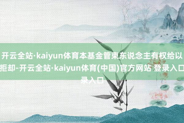 开云全站·kaiyun体育本基金管束东说念主有权给以拒却-开云全站·kaiyun体育(中国)官方网站 登录入口