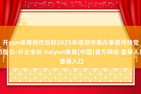 开yun体育网作念好2025年信贷市集办事要对持党的指引-开云全站·kaiyun体育(中国)官方网站 登录入口