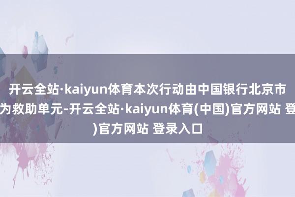 开云全站·kaiyun体育本次行动由中国银行北京市分行行为救助单元-开云全站·kaiyun体育(中国)官方网站 登录入口