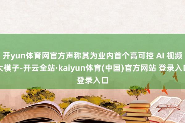开yun体育网官方声称其为业内首个高可控 AI 视频大模子-开云全站·kaiyun体育(中国)官方网站 登录入口
