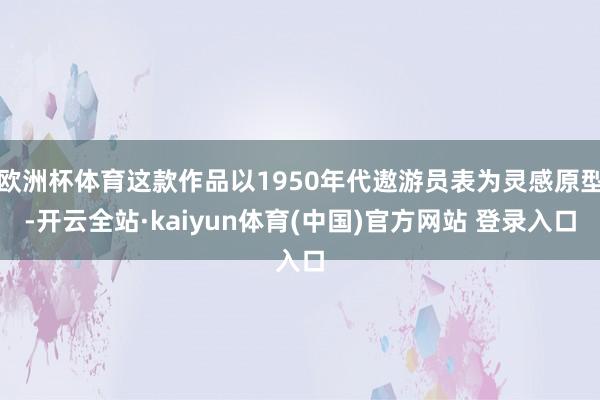 欧洲杯体育这款作品以1950年代遨游员表为灵感原型-开云全站·kaiyun体育(中国)官方网站 登录入口
