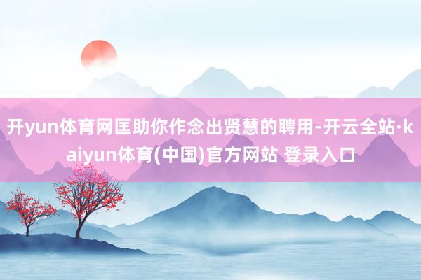开yun体育网匡助你作念出贤慧的聘用-开云全站·kaiyun体育(中国)官方网站 登录入口