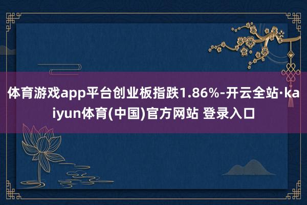 体育游戏app平台创业板指跌1.86%-开云全站·kaiyun体育(中国)官方网站 登录入口