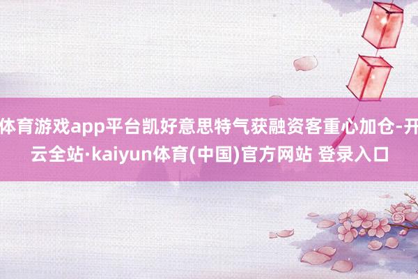 体育游戏app平台凯好意思特气获融资客重心加仓-开云全站·kaiyun体育(中国)官方网站 登录入口