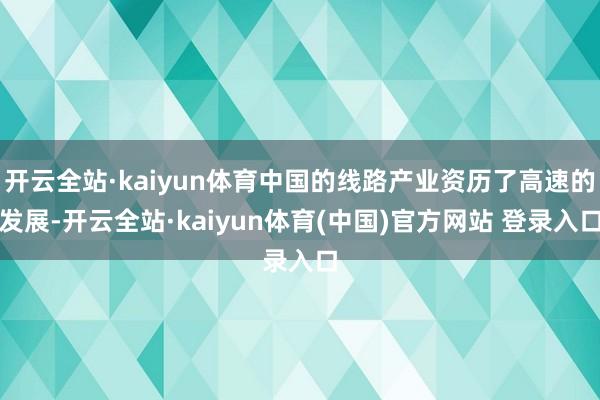 开云全站·kaiyun体育中国的线路产业资历了高速的发展-开云全站·kaiyun体育(中国)官方网站 登录入口
