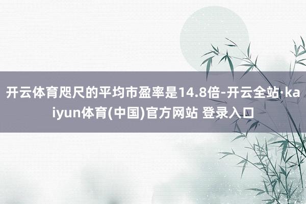 开云体育咫尺的平均市盈率是14.8倍-开云全站·kaiyun体育(中国)官方网站 登录入口