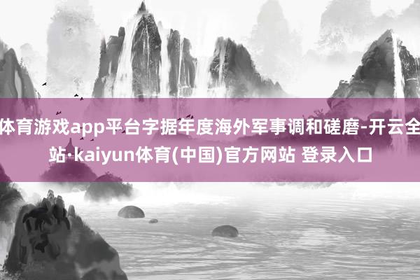 体育游戏app平台字据年度海外军事调和磋磨-开云全站·kaiyun体育(中国)官方网站 登录入口