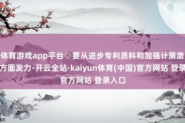 体育游戏app平台◎要从进步专利质料和加强计策激励两方面发力-开云全站·kaiyun体育(中国)官方网站 登录入口