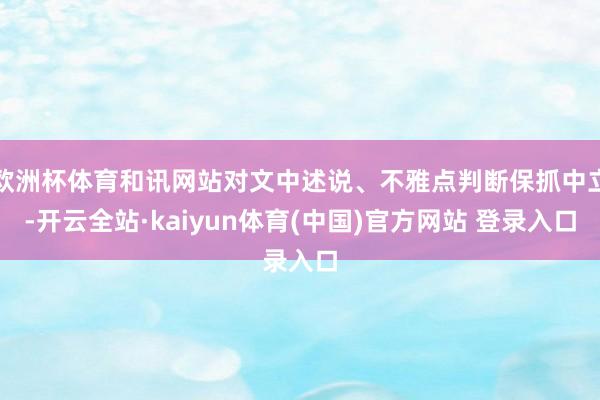 欧洲杯体育和讯网站对文中述说、不雅点判断保抓中立-开云全站·kaiyun体育(中国)官方网站 登录入口