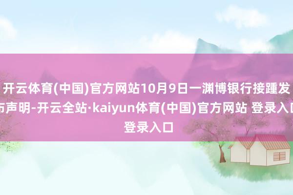 开云体育(中国)官方网站10月9日一渊博银行接踵发布声明-开云全站·kaiyun体育(中国)官方网站 登录入口