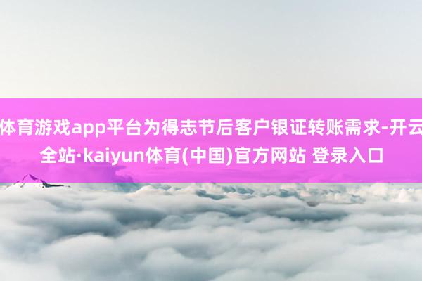 体育游戏app平台为得志节后客户银证转账需求-开云全站·kaiyun体育(中国)官方网站 登录入口